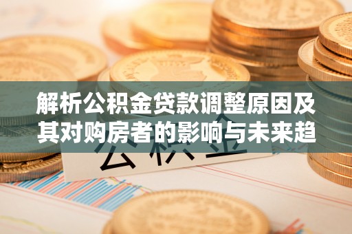 保靖解析公积金贷款调整原因及其对购房者的影响与未来趋势