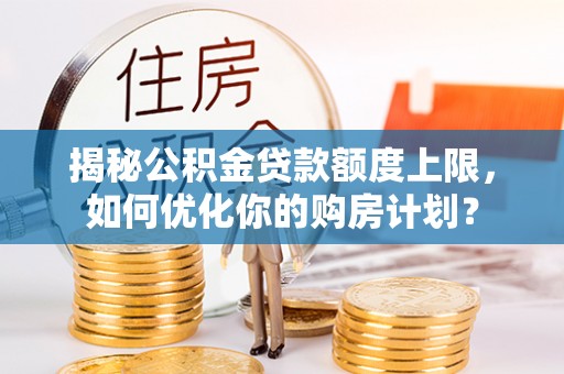 保靖揭秘公积金贷款额度上限，如何优化你的购房计划？