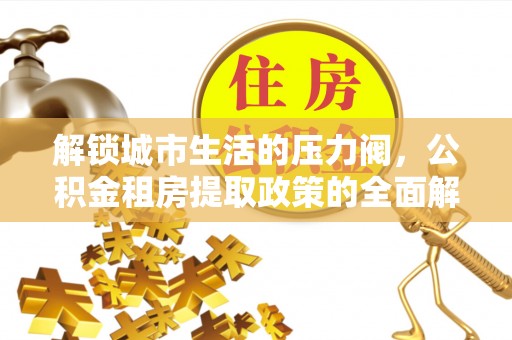 保靖解锁城市生活的压力阀，公积金租房提取政策的全面解析与实践指南
