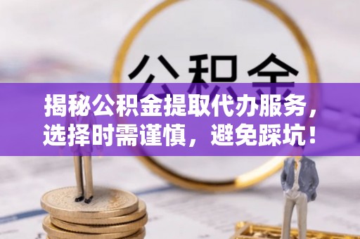 保靖揭秘公积金提取代办服务，选择时需谨慎，避免踩坑！