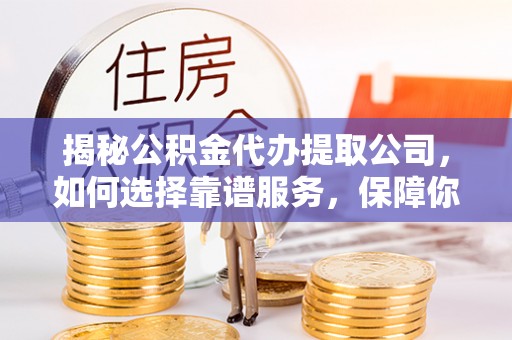 保靖揭秘公积金代办提取公司，如何选择靠谱服务，保障你的资金安全