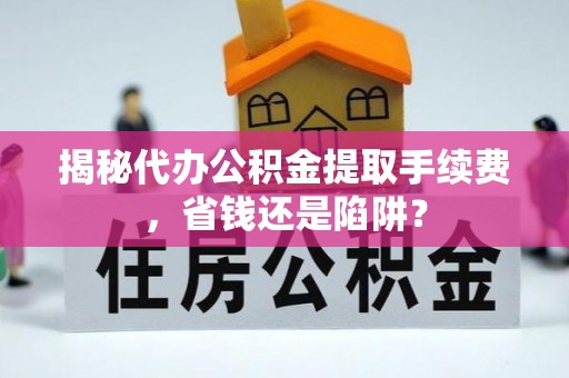 保靖揭秘代办公积金提取手续费，省钱还是陷阱？