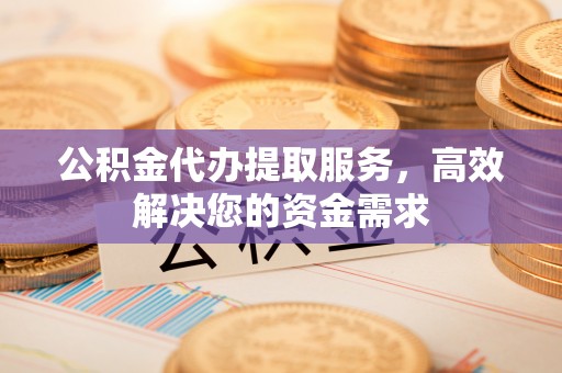 保靖公积金代办提取服务，高效解决您的资金需求