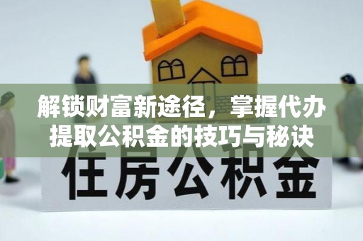 保靖解锁财富新途径，掌握代办提取公积金的技巧与秘诀