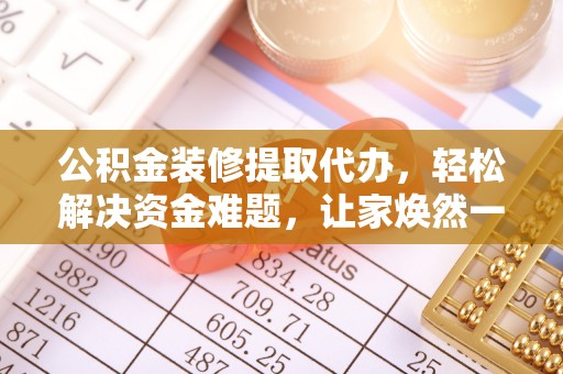 保靖公积金装修提取代办，轻松解决资金难题，让家焕然一新