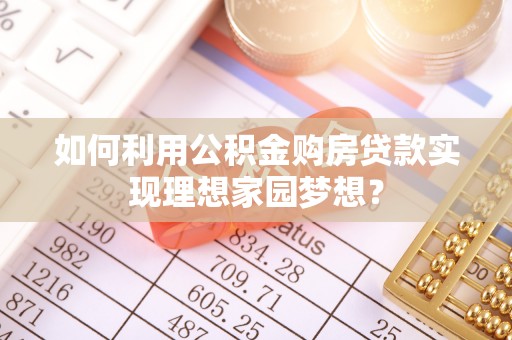 保靖如何利用公积金购房贷款实现理想家园梦想？