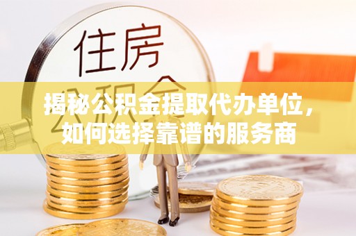 保靖揭秘公积金提取代办单位，如何选择靠谱的服务商