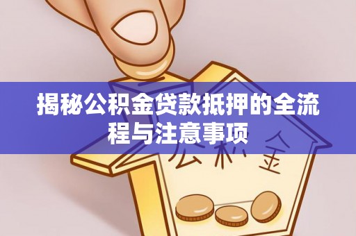 保靖揭秘公积金贷款抵押的全流程与注意事项