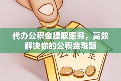 保靖代办公积金提取服务，高效解决你的公积金难题