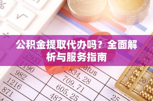 保靖公积金提取代办吗？全面解析与服务指南