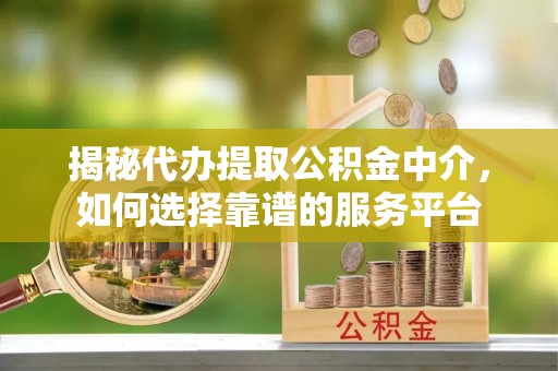 保靖揭秘代办提取公积金中介，如何选择靠谱的服务平台