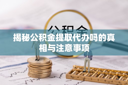 保靖揭秘公积金提取代办吗的真相与注意事项