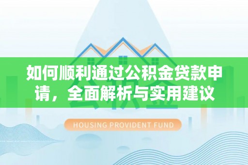 保靖如何顺利通过公积金贷款申请，全面解析与实用建议