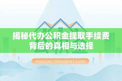 保靖揭秘代办公积金提取手续费背后的真相与选择