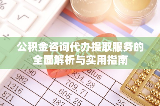 保靖公积金咨询代办提取服务的全面解析与实用指南