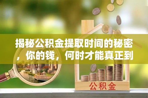 保靖揭秘公积金提取时间的秘密，你的钱，何时才能真正到手？