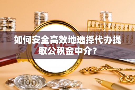保靖如何安全高效地选择代办提取公积金中介？