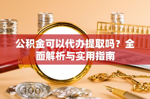 保靖公积金可以代办提取吗？全面解析与实用指南