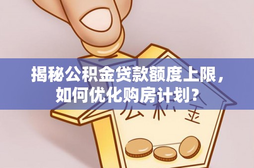 保靖揭秘公积金贷款额度上限，如何优化购房计划？