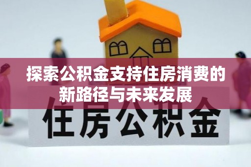 保靖探索公积金支持住房消费的新路径与未来发展