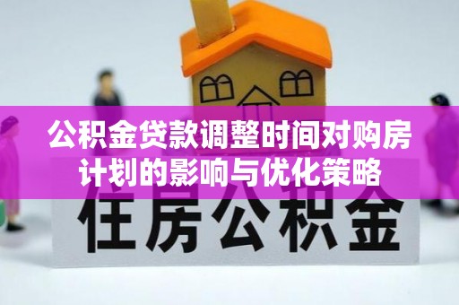 保靖公积金贷款调整时间对购房计划的影响与优化策略