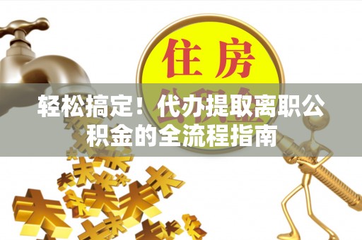 保靖轻松搞定！代办提取离职公积金的全流程指南