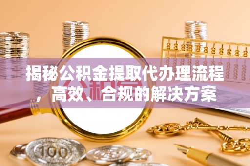 保靖揭秘公积金提取代办理流程，高效、合规的解决方案