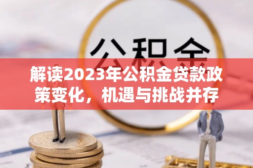 保靖解读2023年公积金贷款政策变化，机遇与挑战并存