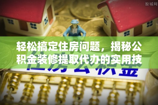 保靖轻松搞定住房问题，揭秘公积金装修提取代办的实用技巧