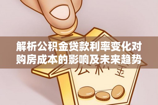 保靖解析公积金贷款利率变化对购房成本的影响及未来趋势