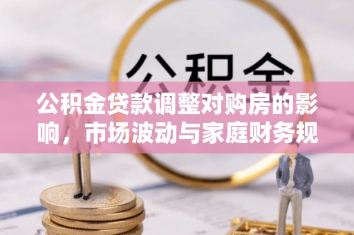 保靖公积金贷款调整对购房的影响，市场波动与家庭财务规划
