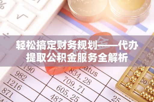保靖轻松搞定财务规划——代办提取公积金服务全解析