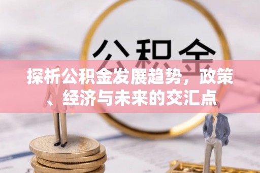 保靖探析公积金发展趋势，政策、经济与未来的交汇点