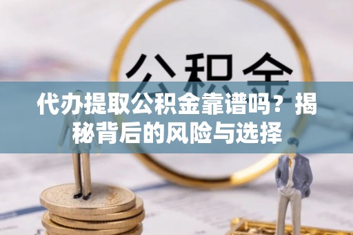 保靖代办提取公积金靠谱吗？揭秘背后的风险与选择