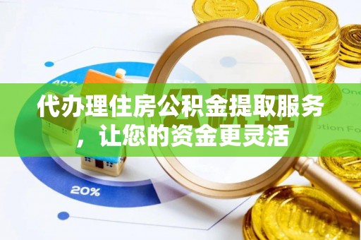 保靖代办理住房公积金提取服务，让您的资金更灵活