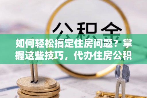 保靖如何轻松搞定住房问题？掌握这些技巧，代办住房公积金提取不再难