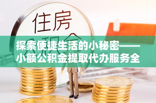 保靖探索便捷生活的小秘密——小额公积金提取代办服务全解析