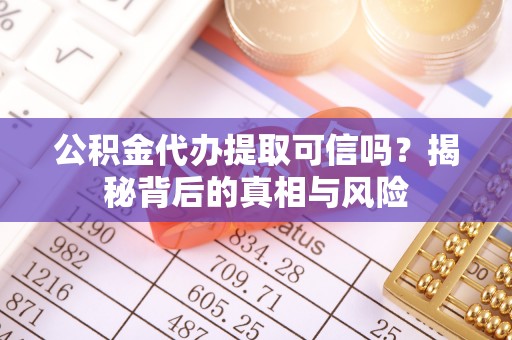 保靖公积金代办提取可信吗？揭秘背后的真相与风险