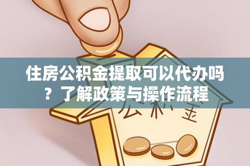 保靖住房公积金提取可以代办吗？了解政策与操作流程