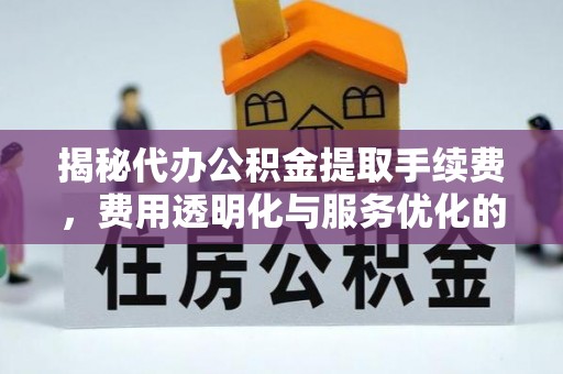 保靖揭秘代办公积金提取手续费，费用透明化与服务优化的关键