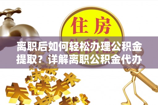 保靖离职后如何轻松办理公积金提取？详解离职公积金代办提取流程