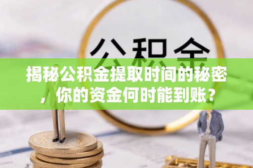 保靖揭秘公积金提取时间的秘密，你的资金何时能到账？