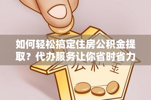保靖如何轻松搞定住房公积金提取？代办服务让你省时省力