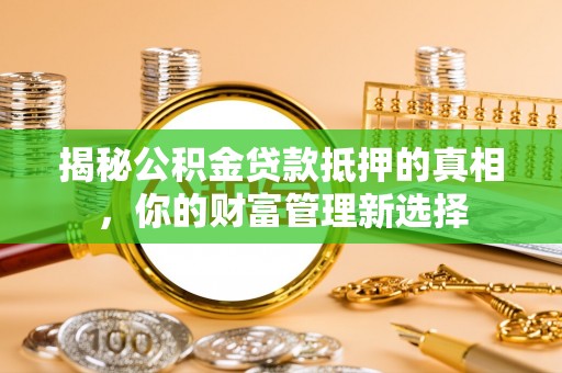 保靖揭秘公积金贷款抵押的真相，你的财富管理新选择
