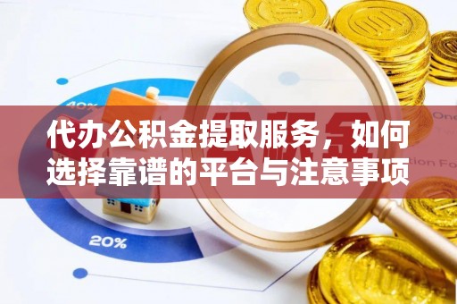 保靖代办公积金提取服务，如何选择靠谱的平台与注意事项