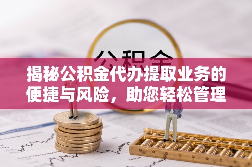 保靖揭秘公积金代办提取业务的便捷与风险，助您轻松管理个人财务