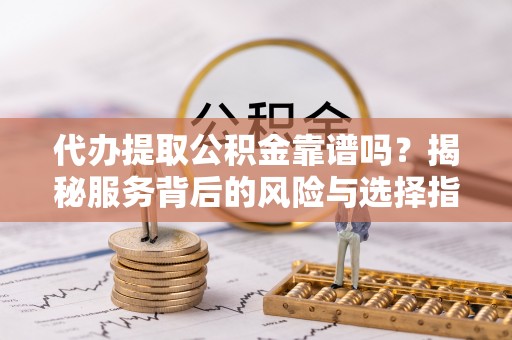 保靖代办提取公积金靠谱吗？揭秘服务背后的风险与选择指南