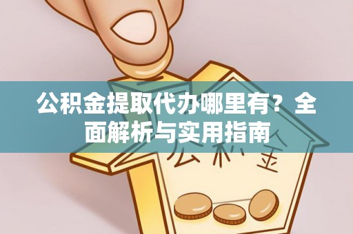 保靖公积金提取代办哪里有？全面解析与实用指南
