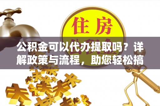 保靖公积金可以代办提取吗？详解政策与流程，助您轻松搞定！