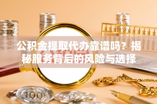 保靖公积金提取代办靠谱吗？揭秘服务背后的风险与选择